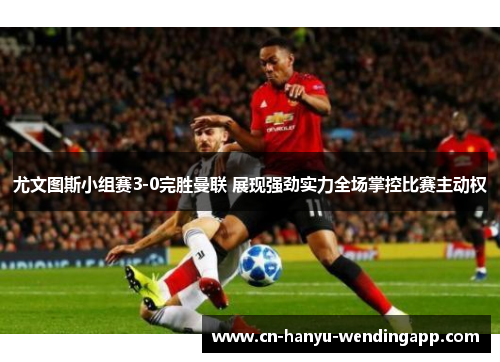 尤文图斯小组赛3-0完胜曼联 展现强劲实力全场掌控比赛主动权