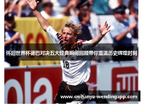 怀旧世界杯德巴对决五大经典瞬间回顾带你重温历史辉煌时刻
