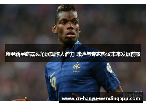 意甲新星崭露头角展现惊人潜力 球迷与专家热议未来发展前景 意甲新星崭露头角展现惊人潜力 球迷与专家热议未来发展前景