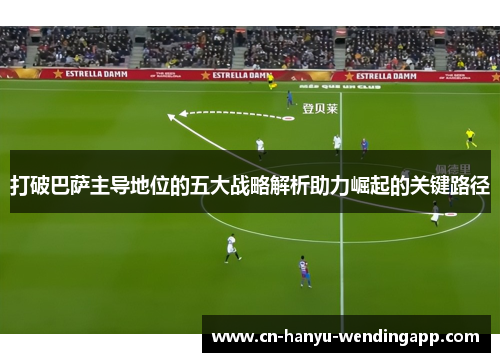 打破巴萨主导地位的五大战略解析助力崛起的关键路径 打破巴萨主导地位的五大战略解析助力崛起的关键路径
