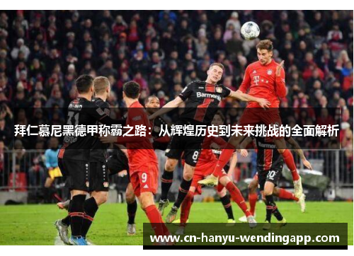 拜仁慕尼黑德甲称霸之路:从辉煌历史到未来挑战的全面解析 拜仁慕尼黑德甲称霸之路:从辉煌历史到未来挑战的全面解析