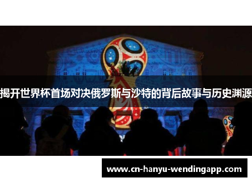 揭开世界杯首场对决俄罗斯与沙特的背后故事与历史渊源