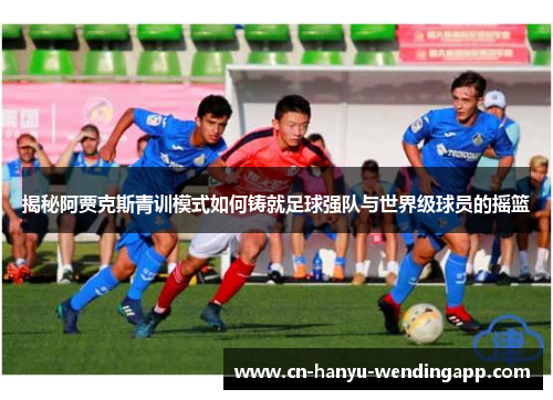 揭秘阿贾克斯青训模式如何铸就足球强队与世界级球员的摇篮