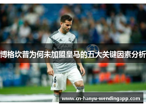 博格坎普为何未加盟皇马的五大关键因素分析