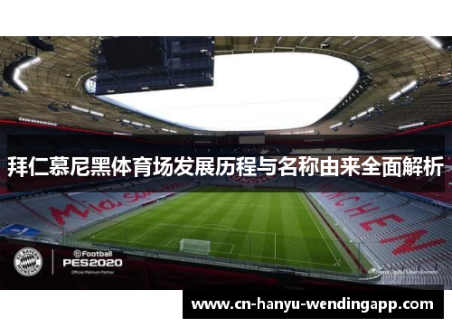 拜仁慕尼黑体育场发展历程与名称由来全面解析 拜仁慕尼黑体育场发展历程与名称由来全面解析