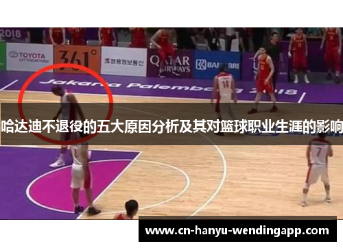 哈达迪不退役的五大原因分析及其对篮球职业生涯的影响 哈达迪不退役的五大原因分析及其对篮球职业生涯的影响