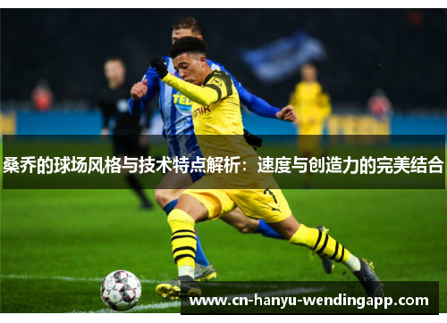 桑乔的球场风格与技术特点解析：速度与创造力的完美结合