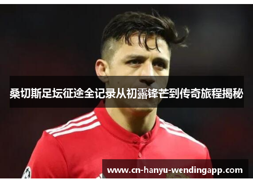 桑切斯足坛征途全记录从初露锋芒到传奇旅程揭秘