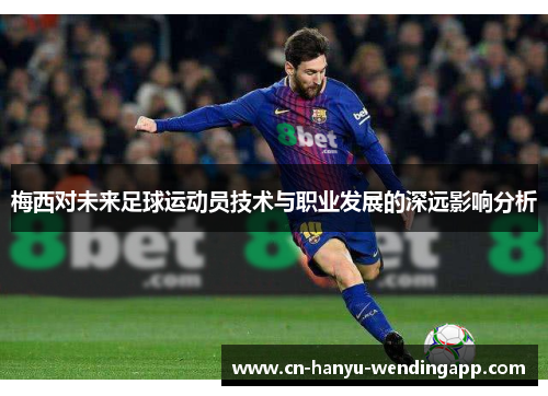 梅西对未来足球运动员技术与职业发展的深远影响分析