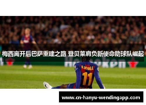 梅西离开后巴萨重建之路 登贝莱肩负新使命助球队崛起