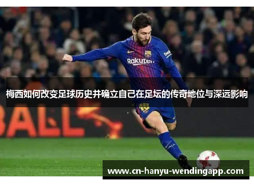 梅西如何改变足球历史并确立自己在足坛的传奇地位与深远影响