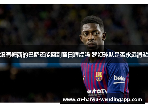 没有梅西的巴萨还能回到昔日辉煌吗 梦幻球队是否永远消逝 没有梅西的巴萨还能回到昔日辉煌吗 梦幻球队是否永远消逝
