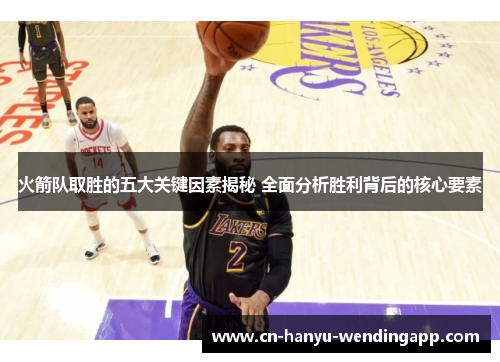 火箭队取胜的五大关键因素揭秘 全面分析胜利背后的核心要素