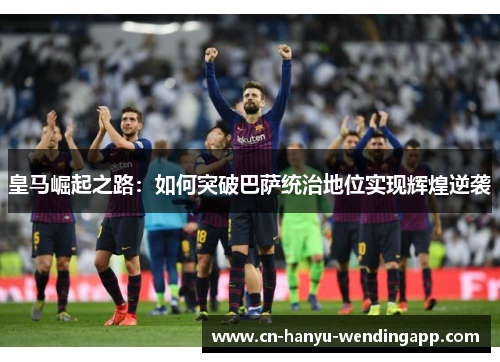 皇马崛起之路：如何突破巴萨统治地位实现辉煌逆袭