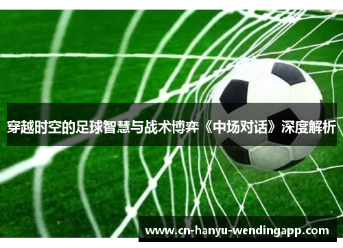 穿越时空的足球智慧与战术博弈《中场对话》深度解析