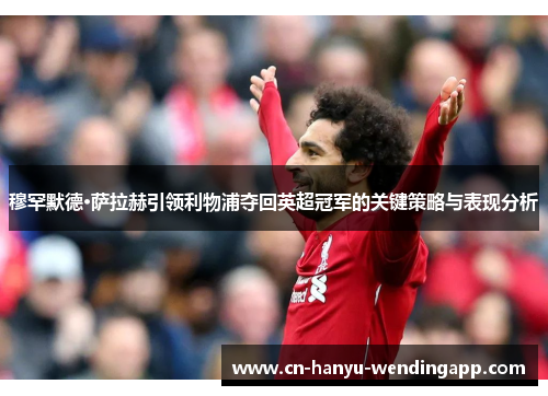 穆罕默德·萨拉赫引领利物浦夺回英超冠军的关键策略与表现分析