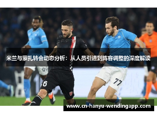 米兰与蒙扎转会动态分析:从人员引进到阵容调整的深度解读 米兰与蒙扎转会动态分析:从人员引进到阵容调整的深度解读