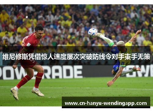 维尼修斯凭借惊人速度屡次突破防线令对手束手无策