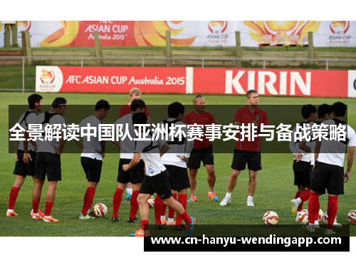 全景解读中国队亚洲杯赛事安排与备战策略 全景解读中国队亚洲杯赛事安排与备战策略