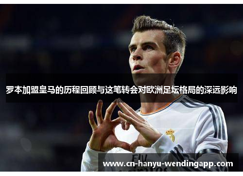罗本加盟皇马的历程回顾与这笔转会对欧洲足坛格局的深远影响