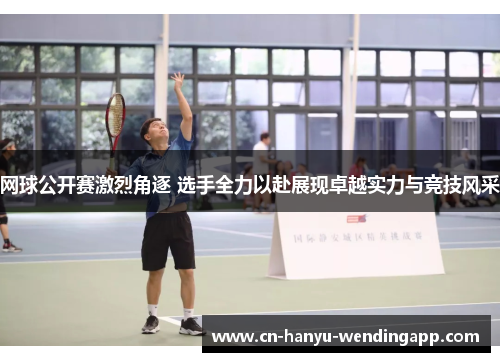 网球公开赛激烈角逐 选手全力以赴展现卓越实力与竞技风采 网球公开赛激烈角逐 选手全力以赴展现卓越实力与竞技风采