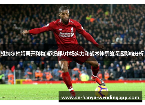 维纳尔杜姆离开利物浦对球队中场实力和战术体系的深远影响分析