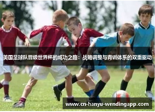 美国足球队晋级世界杯的成功之路：战略调整与青训体系的双重驱动