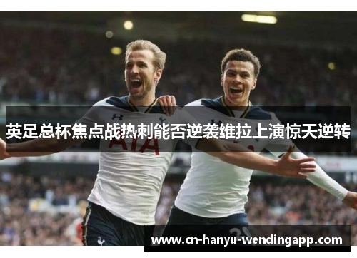 英足总杯焦点战热刺能否逆袭维拉上演惊天逆转 英足总杯焦点战热刺能否逆袭维拉上演惊天逆转