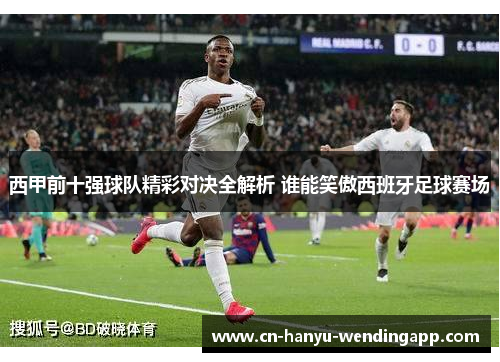 西甲前十强球队精彩对决全解析 谁能笑傲西班牙足球赛场 西甲前十强球队精彩对决全解析 谁能笑傲西班牙足球赛场