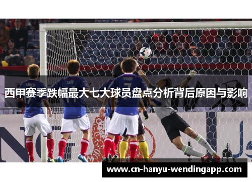 西甲赛季跌幅最大七大球员盘点分析背后原因与影响