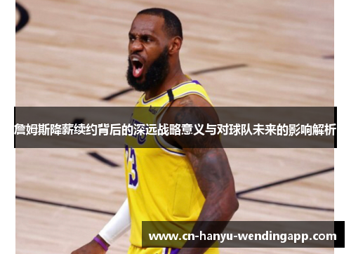 詹姆斯降薪续约背后的深远战略意义与对球队未来的影响解析