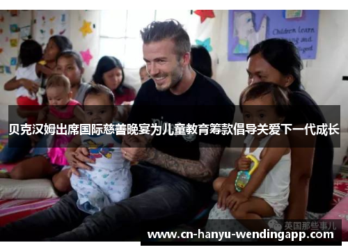 贝克汉姆出席国际慈善晚宴为儿童教育筹款倡导关爱下一代成长