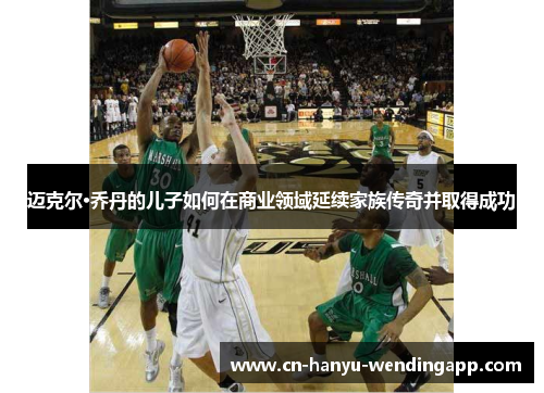 迈克尔·乔丹的儿子如何在商业领域延续家族传奇并取得成功