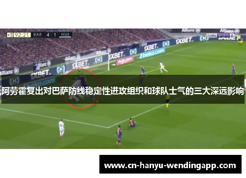 阿劳霍复出对巴萨防线稳定性进攻组织和球队士气的三大深远影响 阿劳霍复出对巴萨防线稳定性进攻组织和球队士气的三大深远影响
