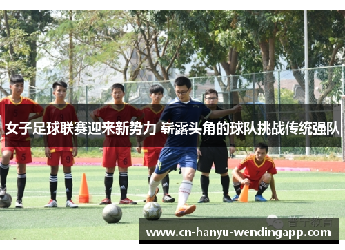 女子足球联赛迎来新势力 崭露头角的球队挑战传统强队
