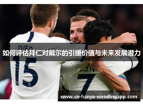 如何评估拜仁对戴尔的引援价值与未来发展潜力