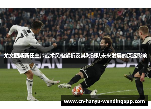 尤文图斯新任主帅战术风格解析及其对球队未来发展的深远影响 尤文图斯新任主帅战术风格解析及其对球队未来发展的深远影响