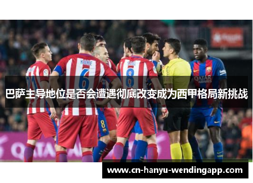 巴萨主导地位是否会遭遇彻底改变成为西甲格局新挑战 巴萨主导地位是否会遭遇彻底改变成为西甲格局新挑战