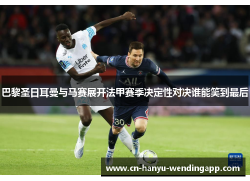 巴黎圣日耳曼与马赛展开法甲赛季决定性对决谁能笑到最后