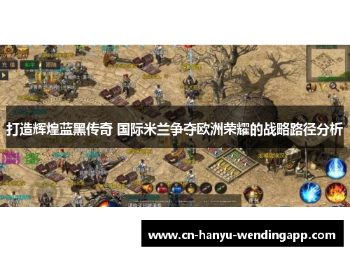 打造辉煌蓝黑传奇 国际米兰争夺欧洲荣耀的战略路径分析