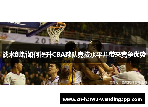 战术创新如何提升CBA球队竞技水平并带来竞争优势 战术创新如何提升CBA球队竞技水平并带来竞争优势