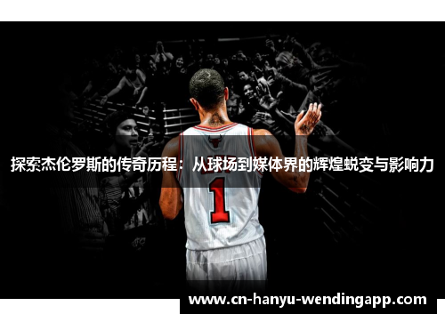 探索杰伦罗斯的传奇历程：从球场到媒体界的辉煌蜕变与影响力