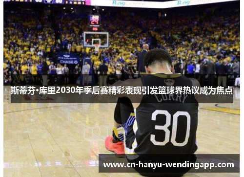 斯蒂芬·库里2030年季后赛精彩表现引发篮球界热议成为焦点