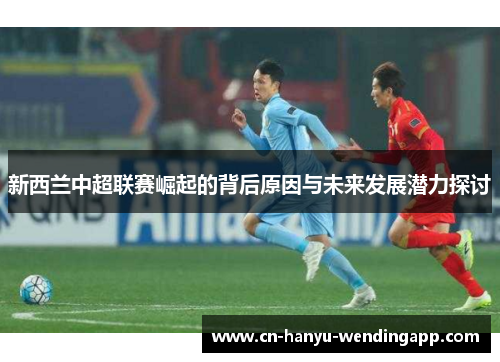 新西兰中超联赛崛起的背后原因与未来发展潜力探讨