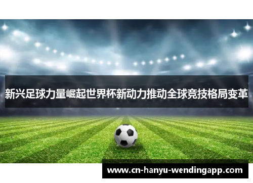 新兴足球力量崛起世界杯新动力推动全球竞技格局变革 新兴足球力量崛起世界杯新动力推动全球竞技格局变革