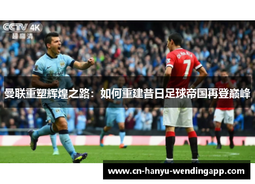 曼联重塑辉煌之路：如何重建昔日足球帝国再登巅峰