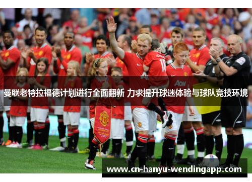 曼联老特拉福德计划进行全面翻新 力求提升球迷体验与球队竞技环境 曼联老特拉福德计划进行全面翻新 力求提升球迷体验与球队竞技环境