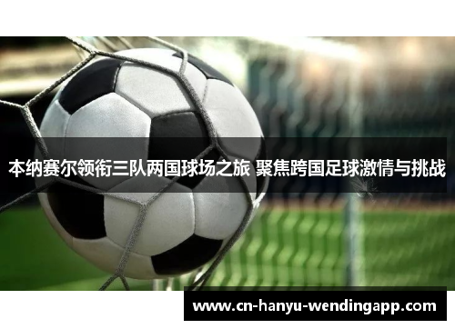 本纳赛尔领衔三队两国球场之旅 聚焦跨国足球激情与挑战 本纳赛尔领衔三队两国球场之旅 聚焦跨国足球激情与挑战