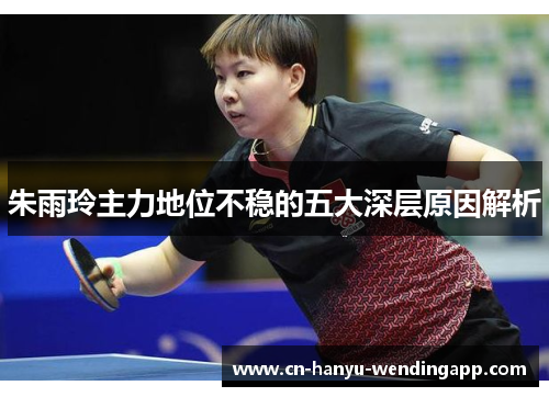 朱雨玲主力地位不稳的五大深层原因解析 朱雨玲主力地位不稳的五大深层原因解析