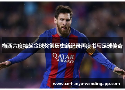 梅西六度捧起金球奖创历史新纪录再度书写足球传奇 梅西六度捧起金球奖创历史新纪录再度书写足球传奇